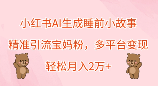 小红书AI生成睡前小故事，精准引流宝妈粉，多平台变现，轻松月入过W-财富课程