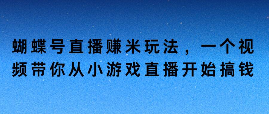 蝴蝶号直播赚米玩法，一个视频带你从小游戏直播开始搞钱-财富课程