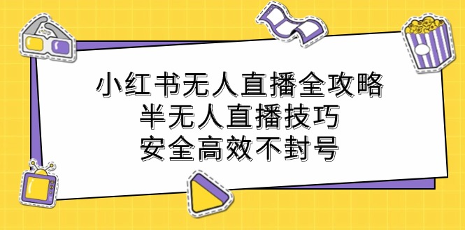 小红书无人直播全攻略：半无人直播技巧，安全高效不封号-财富课程