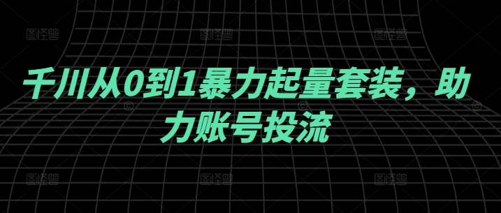 千川从0到1暴力起量套装，助力账号投流-财富课程