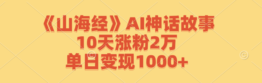 《山海经》AI神话故事，10天涨粉2万，单日变现1000+-财富课程