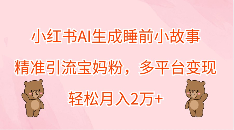 小红书AI生成睡前小故事，精准引流宝妈粉，多平台变现，轻松月入2万+-财富课程