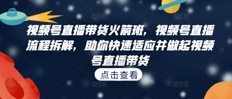 视频号直播带货火箭班，​视频号直播流程拆解，助你快速适应并做起视频号直播带货-财富课程