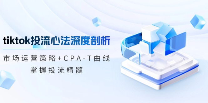 tiktok投流心法深度剖析：市场运营策略+CPA-T曲线，掌握投流精髓-财富课程