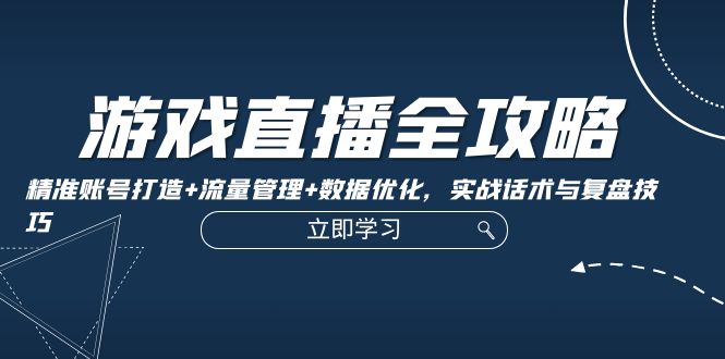 游戏直播全攻略：精准账号打造+流量管理+数据优化，实战话术与复盘技巧-财富课程