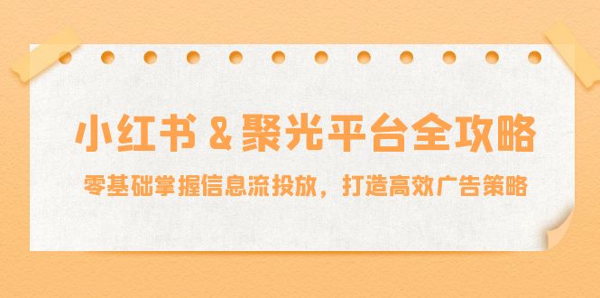 小红薯聚光平台全攻略：零基础掌握信息流投放，打造高效广告策略-财富课程