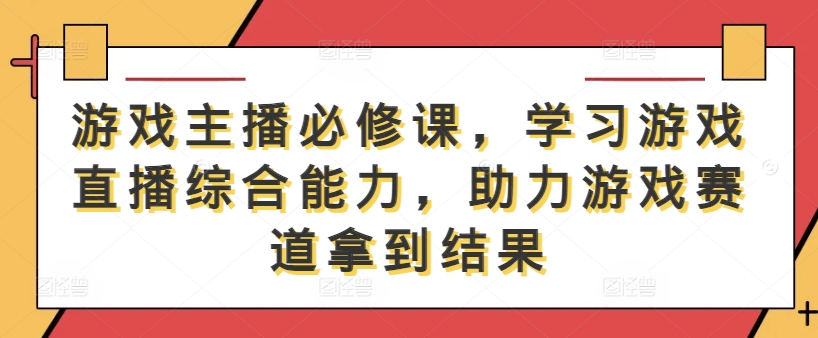 游戏主播必修课，学习游戏直播综合能力，助力游戏赛道拿到结果-财富课程