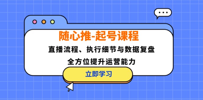 随心推起号课程：直播流程、执行细节与数据复盘，全方位提升运营能力-财富课程