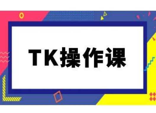 TK操作课，tiktok跨境电商教程(更新中)-财富课程