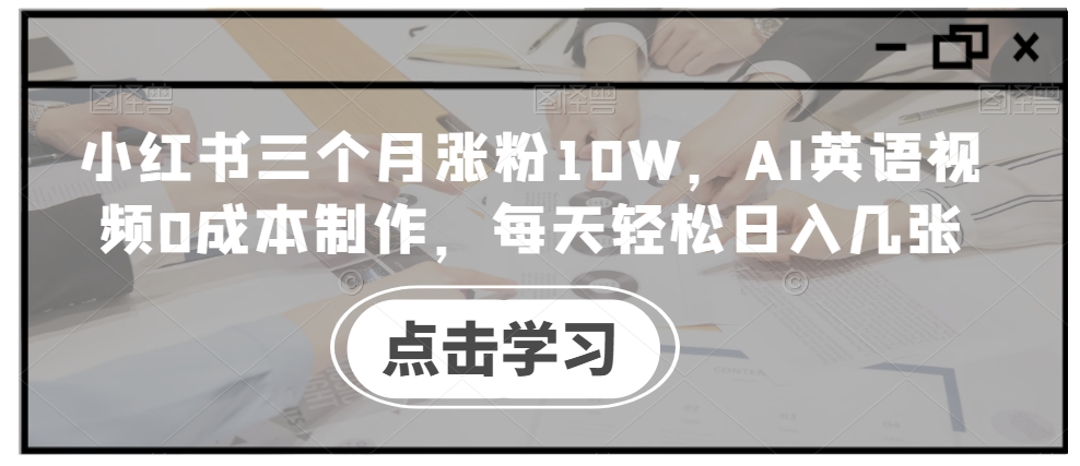 小红书三个月涨粉10W，AI英语视频0成本制作，每天轻松日入几张【揭秘】-财富课程