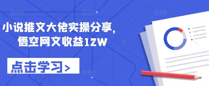 小说推文大佬实操分享，悟空网文收益12W-财富课程