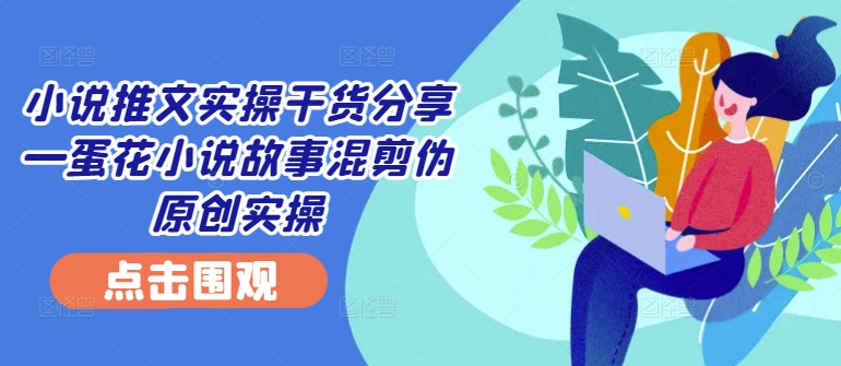 小说推文实操干货分享—蛋花小说故事混剪伪原创实操-财富课程