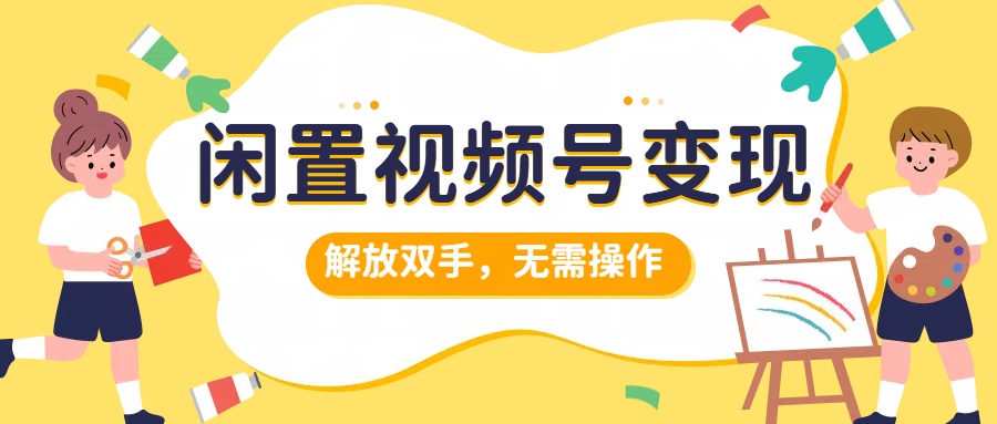 闲置视频号变现，项目再升级，解放双手，无需操作，最高单日几张-财富课程