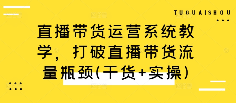 直播带货运营系统教学，打破直播带货流量瓶颈(干货+实操)-财富课程