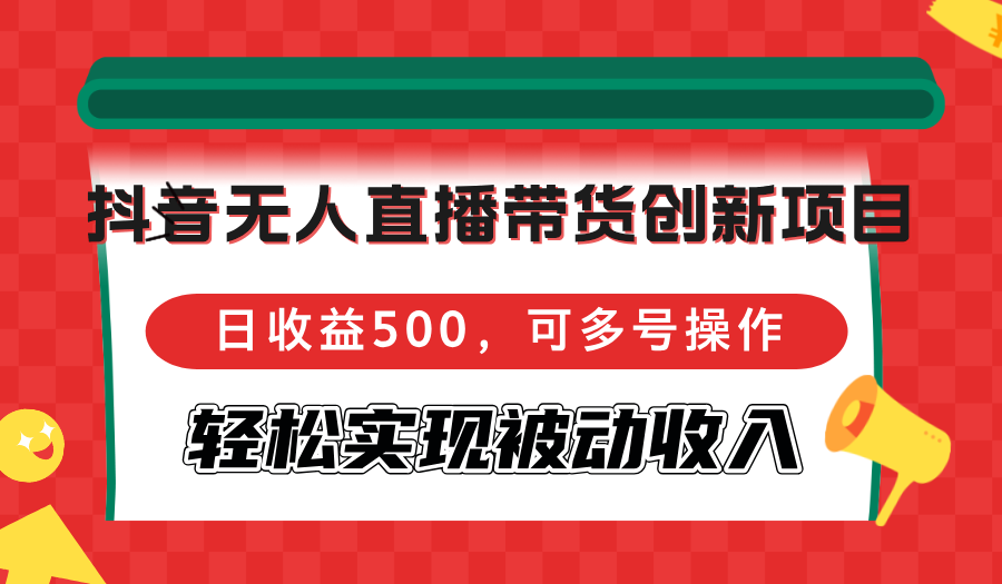 抖音无人直播带货创新项目，日收益500，可多号操作，轻松实现被动收入-财富课程