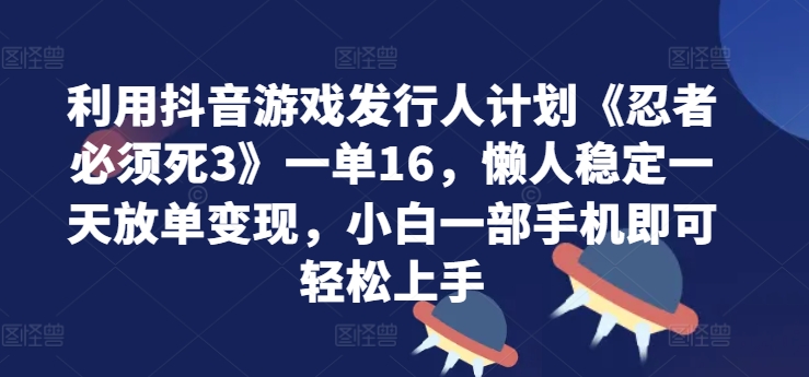 利用抖音游戏发行人计划《忍者必须死3》一单16.懒人稳定一天放单变现，小白一部手机即可轻松上手-财富课程