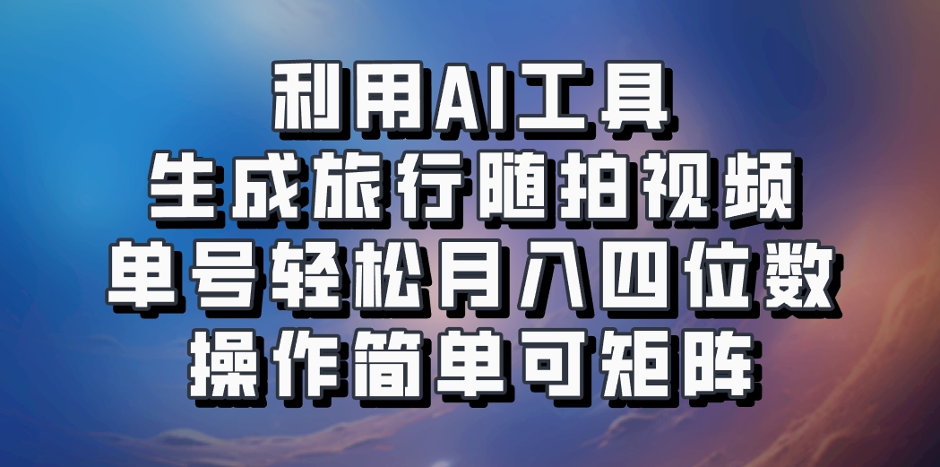 利用AI工具生成旅行随拍视频，单号轻松月入四位数，操作简单可矩阵-财富课程