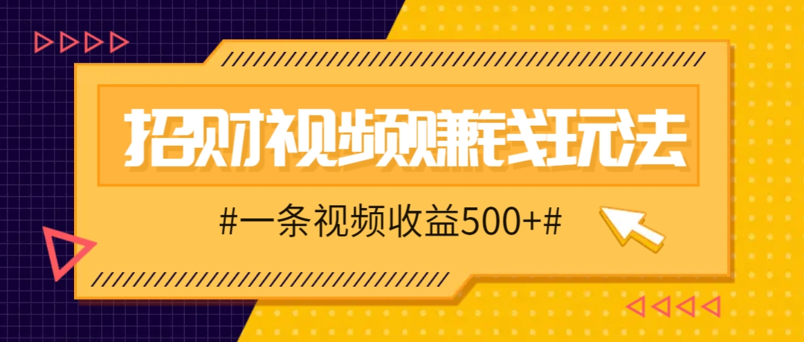 招财视频赚钱玩法，一条视频收益500+，零门槛小白也能学会-财富课程