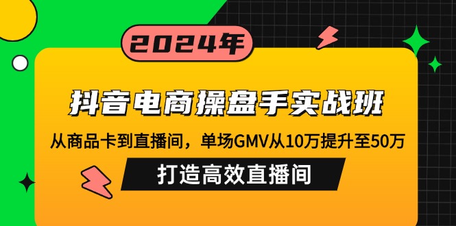 抖音电商操盘手实战班：从商品卡到直播间，单场GMV从10万提升至50万，…-财富课程