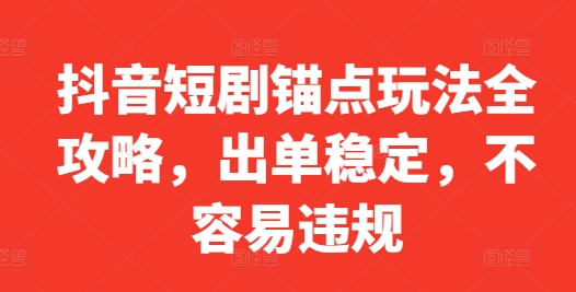 抖音短剧锚点玩法全攻略，出单稳定，不容易违规-财富课程