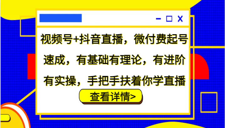 微信视频号 抖音直播间，微付钱养号速学，基础好有基础理论，有升阶有实际操作，从零扶着学直播-财富课程