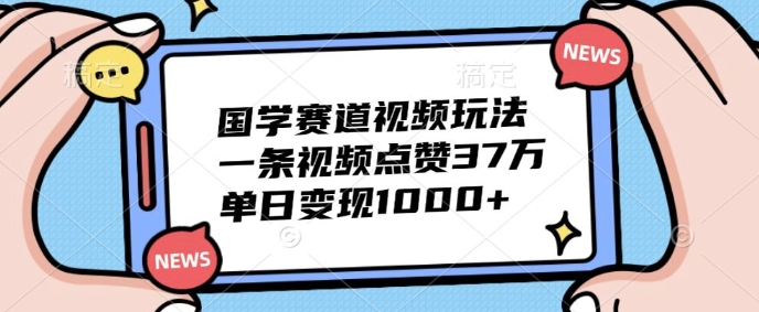 国学经典跑道短视频游戏玩法，一条点赞量37万，单日转现多张-财富课程