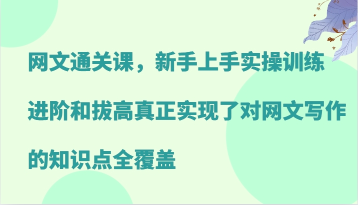 网络小说过关课，新手里手实操训练，升阶和提高真正做到了对网文写作重点知识全面覆盖-财富课程