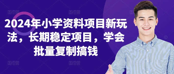 2024年小学资料新项目新模式，持续稳定新项目，懂得快速复制弄钱-财富课程