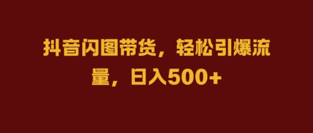 抖音视频闪图卖货，轻轻松松引爆流量，日入多张【揭密】-财富课程