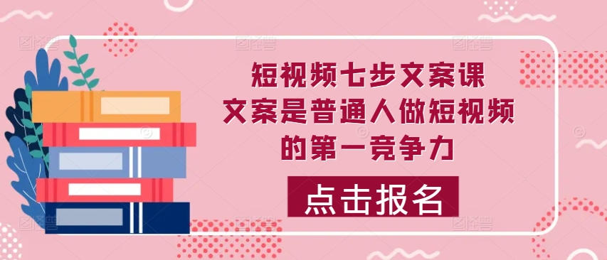 小视频七步创意文案课，文案内容平常人拍短视频的第一竞争力，怎样写下划不动文案-财富课程