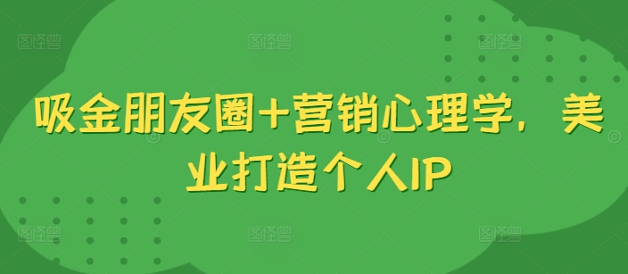 吸钱微信朋友圈 销售心理学，美容连锁打造个人IP-财富课程