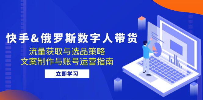 快手视频&俄国 虚拟数字人卖货：流量获取与选品策略 文案制作与抖音号运营手册-财富课程