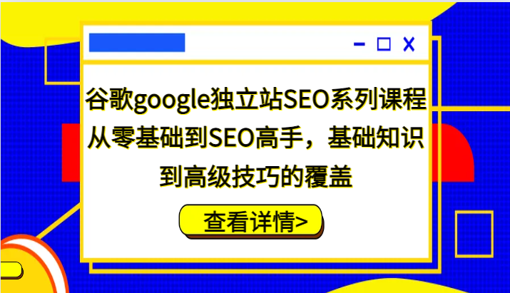 谷歌搜索google自建站SEO主题课程，从零基础到SEO大神，基本知识到高级方法的遮盖-财富课程