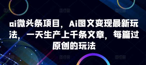 ai头条新项目，Ai图文并茂转现全新游戏玩法，一天生产制造上千条文章内容，每章过原创设计游戏的玩法-财富课程