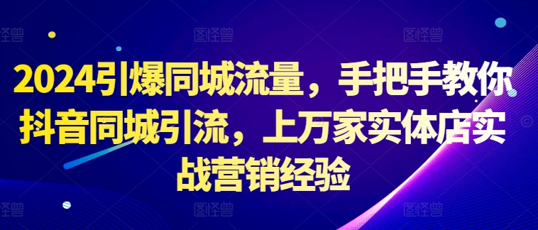 2024点爆同城网总流量，教你如何抖音同城引流方法，上万家门店实战营销工作经验-财富课程