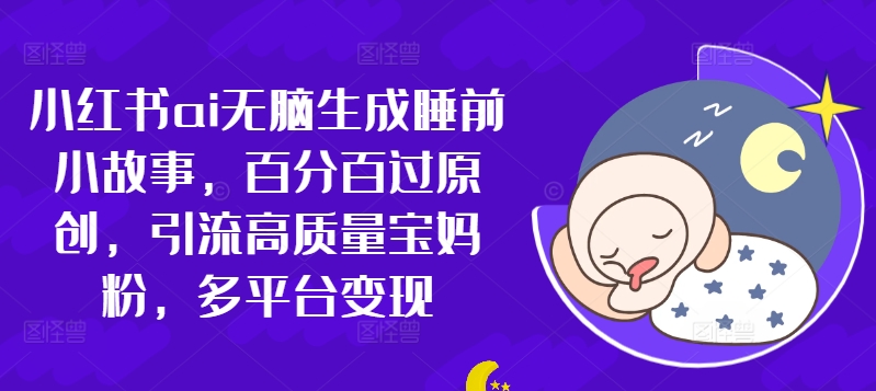 小红书的ai没脑子形成睡前故事，百分之百过原创设计，引流方法高品质宝妈粉，全平台转现-财富课程