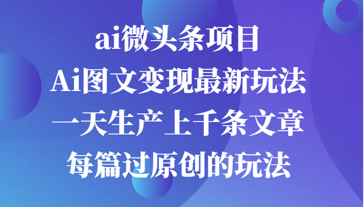 ai头条新项目，Ai图文并茂转现全新游戏玩法，一天生产制造上千条文章内容每章过原创设计游戏的玩法-财富课程