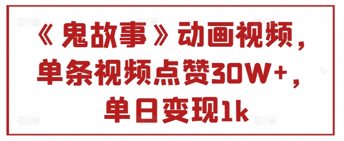 《鬼故事》卡通视频，一条点赞量30W ，单日转现1k-财富课程