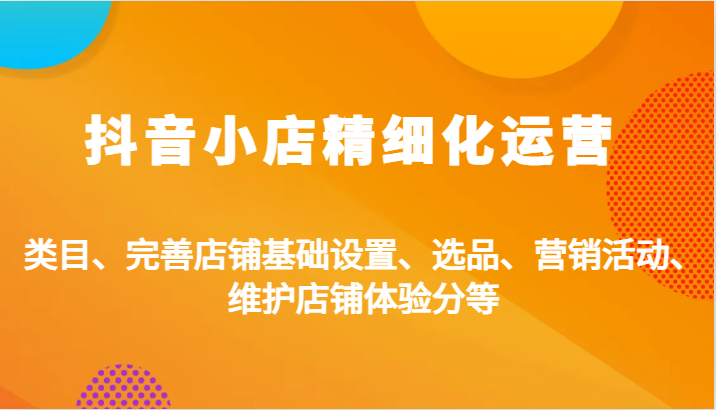 抖店精细化营销：品类、健全店面基本设置、选款、促销活动、维护保养店面感受分等-财富课程