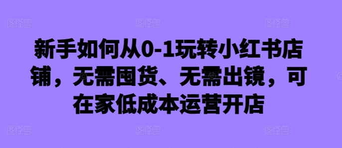 新手怎么从0-1轻松玩小红书店铺，无需囤货、不用出境，可在家里低成本运营开实体店-财富课程