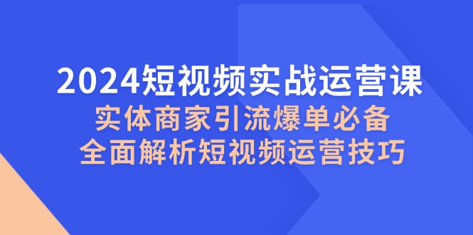 2024小视频实战演练运营课，实体商家引流方法打造爆款必不可少，深度剖析自媒体运营方法-财富课程