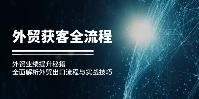 出口外贸拓客全过程：出口外贸业绩增长秘笈：深度剖析外贸出口流程与实战经验-财富课程