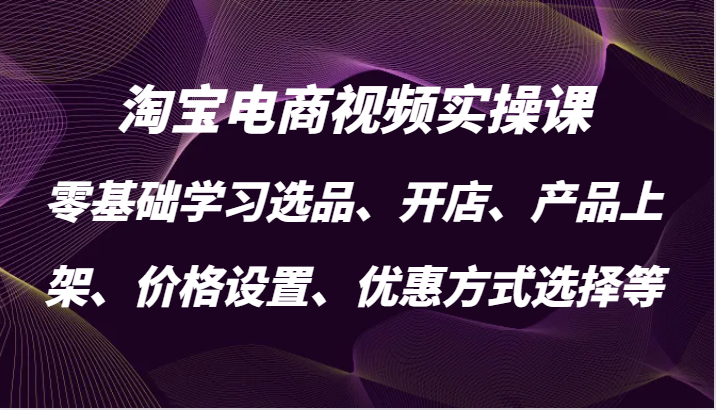 淘宝电商视频实操课，零基础学习选品、开店、产品上架、价格设置、优惠方式选择等-财富课程