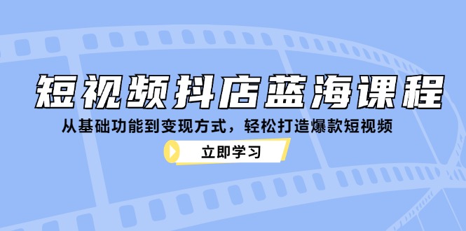 短视频抖店蓝海课程：从基础功能到变现方式，轻松打造爆款短视频-财富课程