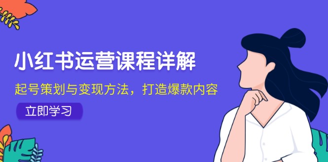 小红书运营课程详解：起号策划与变现方法，打造爆款内容-财富课程