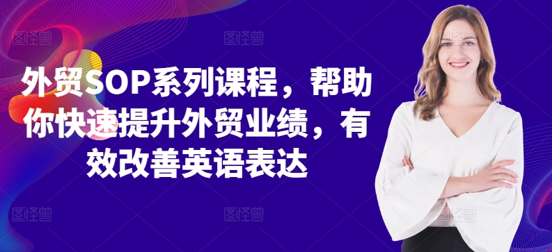 出口外贸SOP主题课程，帮助自己快速升级出口外贸销售业绩，有效缓解英语表达方式-财富课程