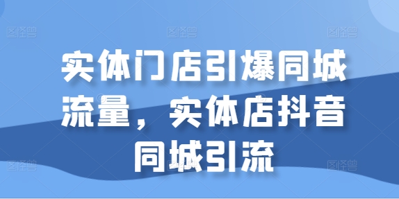 线下门店点爆同城网总流量，门店抖音同城引流方法-财富课程