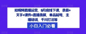 短视频带货经营，6月道德底线下课了，音频 文本 教学课件 直播录像，品类养号，网红培训，巨量千川玩法等-财富课程