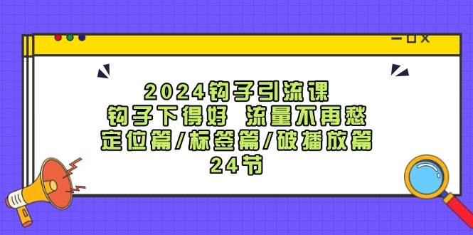 2024勾子引流课：勾子出得好总流量不会再愁，精准定位篇/标识篇/破播放视频篇/24节-财富课程