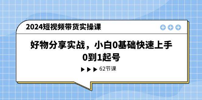 2024短视频带货实操课，好物分享实战，小白0基础快速上手，0到1起号-财富课程